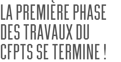 La première phase des travaux du CFPTS se termine !