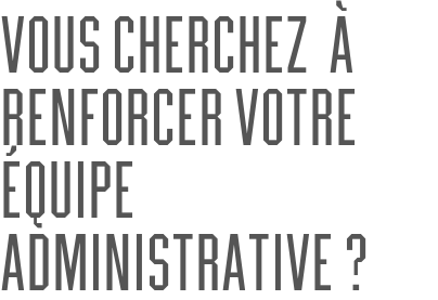 vous cherchez  à renforcer votre équipe administrative ?