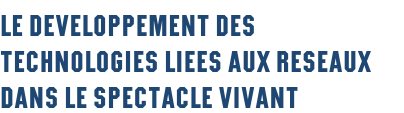 LE DEVELOPPEMENT DES TECHNOLOGIES LIEES AUX RESEAUX DANS LE SPECTACLE VIVANT