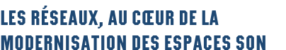 Les réseaux, au cœur de la modernisation des espaces son