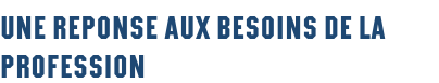 UNE REPONSE AUX BESOINS DE LA PROFESSION