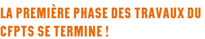 La première phase des travaux du CFPTS se termine !