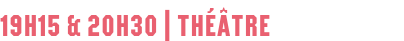 19H15 & 20H30 | THÉÂTRE