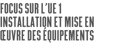 Focus sur l’UE 1 Installation et mise en œuvre des équipements